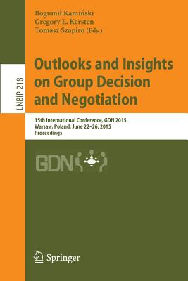 Outlooks and Insights on Group Decision and Negotiation: 15th International Conference, Gdn 2015, Warsaw, Poland, June 22-26, 2015, Proceedings - Kami ski, Bogumil (Editor), and Kersten, Gregory E (Editor), and Szapiro, Tomasz (Editor)