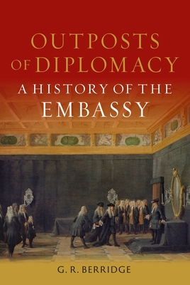 Outposts of Diplomacy: A History of the Embassy - Berridge, G R