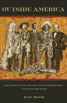 Outside America: Race, Ethnicity, and the Role of the American West in National Belonging - Moos, Dan