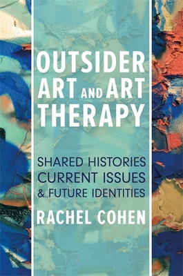 Outsider Art and Art Therapy: Shared Histories, Current Issues, and Future Identities - Cohen, Rachel