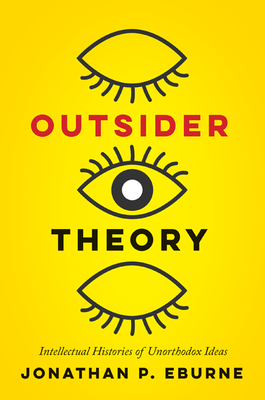 Outsider Theory: Intellectual Histories of Unorthodox Ideas - Eburne, Jonathan