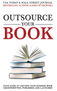 Outsource Your Book: Your Guide to Getting Your Business Book Ghostwritten, Published and Launched