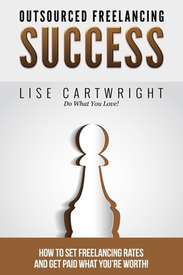 Outsourced Freelancing Success: How to Set Freelancing Rates and Get Paid What You?re Worth! - Cartwright, Lise