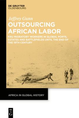 Outsourcing African Labor: Kru Migratory Workers in Global Ports, Estates and Battlefields Until the End of the 19th Century - Gunn, Jeffrey