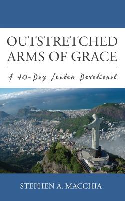 Outstretched Arms of Grace: A 40-Day Lenten Devotional - Macchia, Stephen A