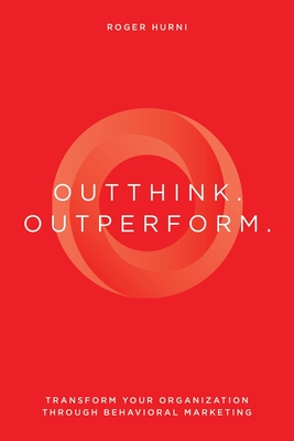 Outthink. Outperform.: Transform Your Organization Through Behavioral Marketing - Hurni, Roger