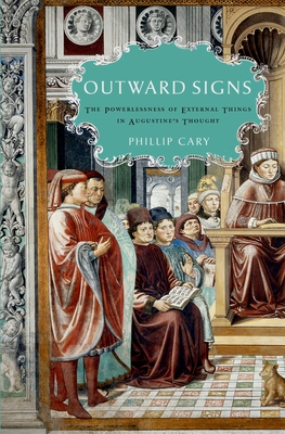 Outward Signs: The Powerlessness of External Things in Augustine's Thought - Cary, Phillip