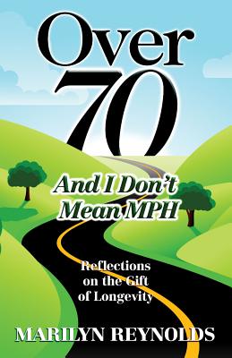 Over 70 and I Don't Mean MPH: Reflections on the Gift of Longevity - Reynolds, Marilyn