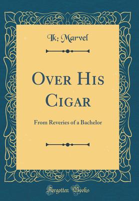 Over His Cigar: From Reveries of a Bachelor (Classic Reprint) - Marvel, Ik