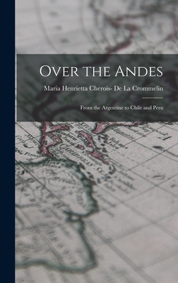 Over the Andes: From the Argentine to Chile and Peru - de la Crommelin, Maria Henrietta Cher