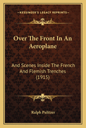 Over The Front In An Aeroplane: And Scenes Inside The French And Flemish Trenches (1915)