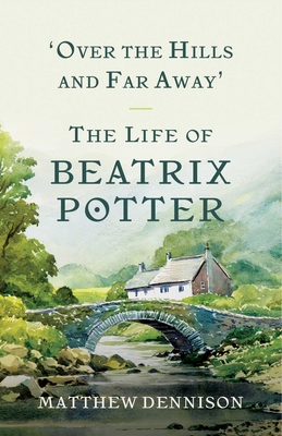 Over the Hills and Far Away: The Life of Beatrix Potter - Dennison, Matthew