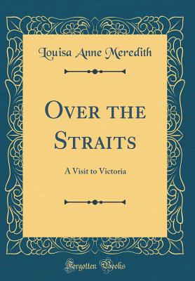 Over the Straits: A Visit to Victoria (Classic Reprint) - Meredith, Louisa Anne