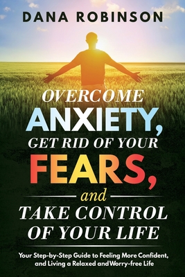 Overcome Anxiety, Get Rid of Your Fears, and Take Control of Your Life: Your Step-by-Step Guide to Feeling More Confident, and Living a Relaxed and Worry-free Life - Robinson