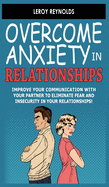 Overcome Anxiety in Relationships: Improve Your Communication with Your Partner to Eliminate Fear and Insecurity in Your Relationships! How to Cure Codependency, Stop Negative Thinking and Overcome Jealousy