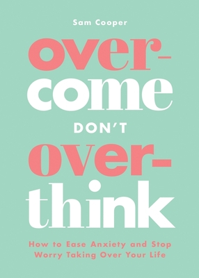 Overcome Don't Overthink: How to Ease Anxiety and Stop Worry Taking Over Your Life - Cooper, Sam