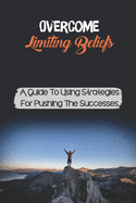 Overcome Limiting Beliefs: A Guide To Using Strategies For Pushing The Successes: Improve Goals