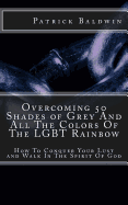Overcoming 50 Shades of Grey And All The Colors Of The LGBT Rainbow: How To Conquer Your Lust and Walk In The Spirit Of God