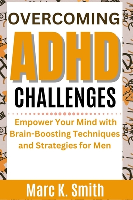 Overcoming ADHD Challenges: Empower Your Mind with Brain-Boosting Techniques and Strategies for Men - Smith, Marc K