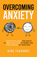 Overcoming Anxiety: A Reflective Guide for Adults to Break the Cycle of Worry and Take Control of Your Mind