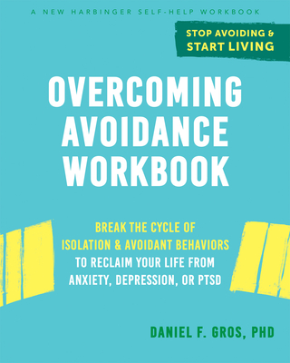 Overcoming Avoidance Workbook: Break the Cycle of Isolation and Avoidant Behaviors to Reclaim Your Life from Anxiety, Depression, or Ptsd - Gros, Daniel F, PhD
