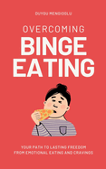 Overcoming Binge Eating: Your Path to Lasting Freedom from Emotional Eating and Cravings