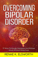 Overcoming Bipolar Disorder: 17 Ways To Manage Depression And Multiple Moods Without Going Crazy