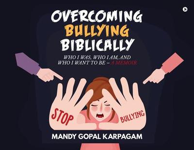 Overcoming Bullying biblically: Who I was, Who I am, and Who I want to be - Mandy Gopal, Karpagam
