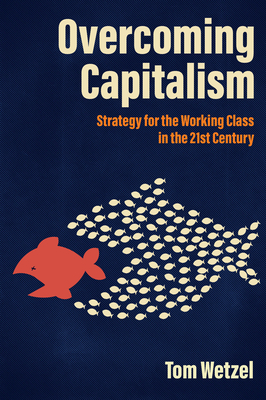 Overcoming Capitalism: Strategy for the Working Class in the 21st Century - Wetzel, Tom