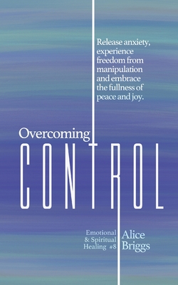 Overcoming Control: Release the anxiety, experience freedom from manipulation and embrace the fullness of peace and joy. - Briggs, Alice