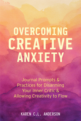 Overcoming Creative Anxiety: Journal Prompts & Practices for Disarming Your Inner Critic & Allowing Creativity to Flow (Creative Writing Skills and Confidence Builders) - Anderson, Karen C L