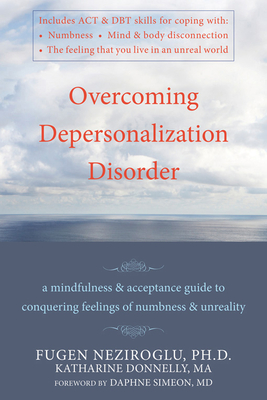 Overcoming Depersonalization Disorder: A Mindfulness and Acceptance Guide to Conquering Feelings of Numbness and Unreality - Donnelly, Katharine, PhD, and Neziroglu, Fugen, PhD, Abbp, Abpp, and Simeon, Daphne, MD (Foreword by)