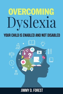 Overcoming Dyslexia: Your Child Is Enabled And Not Disabled - Forest, Jimmy D