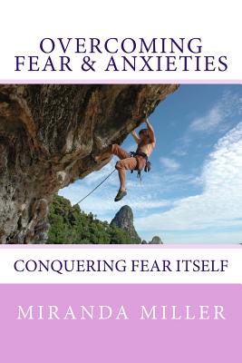 Overcoming Fear & Anxieties: Conquering Fear Itself - Miller, Miranda