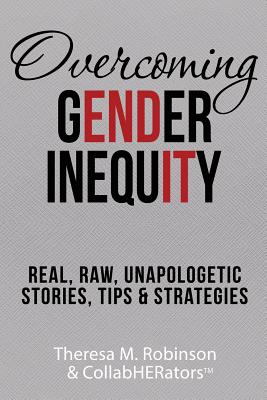 Overcoming Gender Inequity: Real, Raw, Unapologetic Stories, Tips & Strategies - Robinson, Theresa M, and Halter, Jeffery (Foreword by), and Davis, Becky (Foreword by)