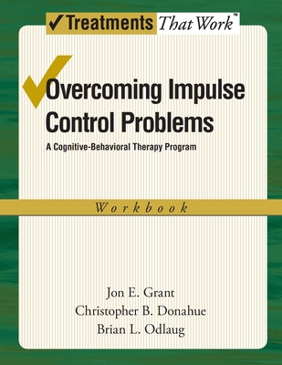 Overcoming Impulse Control Problems: A Cognitive-Behavioral Therapy Program, Workbook - Grant, Jon E., and Donahue, Christopher B., and Odlaug, Brian L.