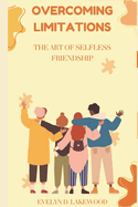 Overcoming Limitations: THE ART OF SELFLESS FRIENDSHIPS.: Unlocking Sincere Relationships for Both Extroverts and Introverts.