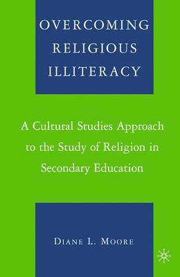 Overcoming Religious Illiteracy: A Cultural Studies Approach to the Study of Religion in Secondary Education - Moore, D