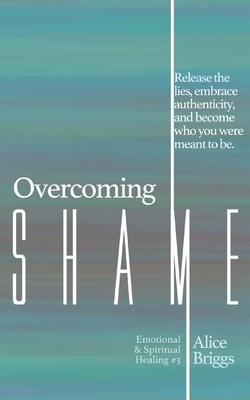 Overcoming Shame: Release the lies, embrace authenticity, and flourish in your destiny. - Briggs, Alice