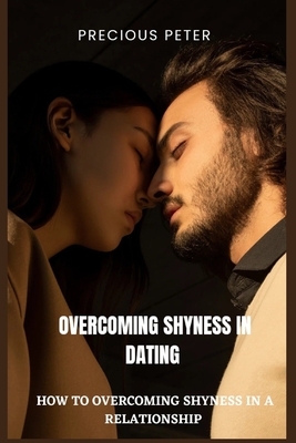 Overcoming Shyness in Dating: How to Overcoming Shyness in a Relationship. - Peter, Precious