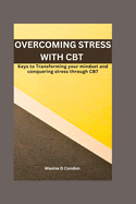 Overcoming Stress with CBT: Keys to Transforming your mindset and conquering stress through CBT