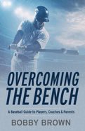 Overcoming the Bench: A Baseball Guide to Players, Coaches & Parentss