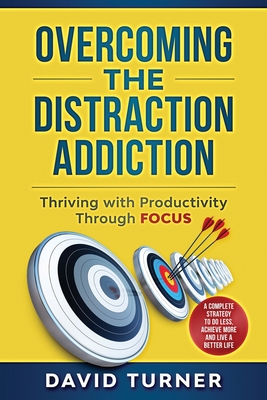Overcoming the Distraction Addiction: Thriving with Productivity Through Focus.: A complete strategy to do less, achieve more and live a better life. - Turner, David