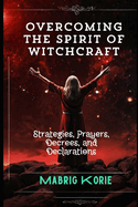 Overcoming the Spirit of Witchcraft: Strategies, Prayers, Decrees, and Declarations