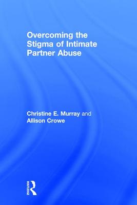 Overcoming the Stigma of Intimate Partner Abuse - Murray, Christine E, and Crowe, Allison