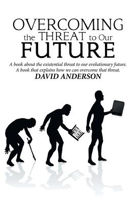 Overcoming the Threat to Our Future: A Book About the Existential Threat to Our Evolutionary Future, a Book That Explains How We Can Overcome That Threat - Anderson, David