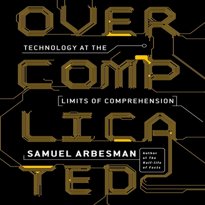Overcomplicated: Technology at the Limits of Comprehension - James, Lloyd (Read by), and Arbesman, Samuel, and Pratt, Sean (Read by)