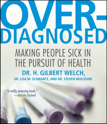 Overdiagnosed: Making People Sick in Pursuit of Health - Schwartz, Lisa M, M.D., and Welch, H Gilbert, Dr., M.D., and Woloshin, Steven, M.D.