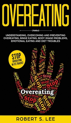 Overeating: Understanding, Overcoming and Preventing Overeating, Binge Eating, Body Image Problems, Emotional Eating and Diet Troubles - Lee, Robert S