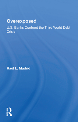 Overexposed: U.s. Banks Confront The Third World Debt Crisis - Madrid, Raul L.